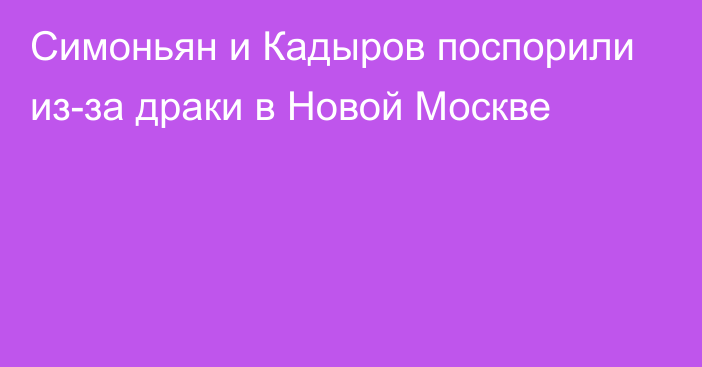 Симоньян и Кадыров поспорили из-за драки в Новой Москве