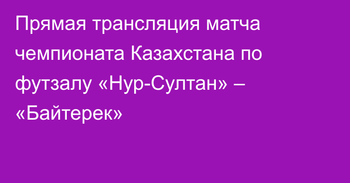 Прямая трансляция матча чемпионата Казахстана по футзалу «Нур-Султан» – «Байтерек»