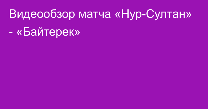 Видеообзор матча «Нур-Султан» - «Байтерек»