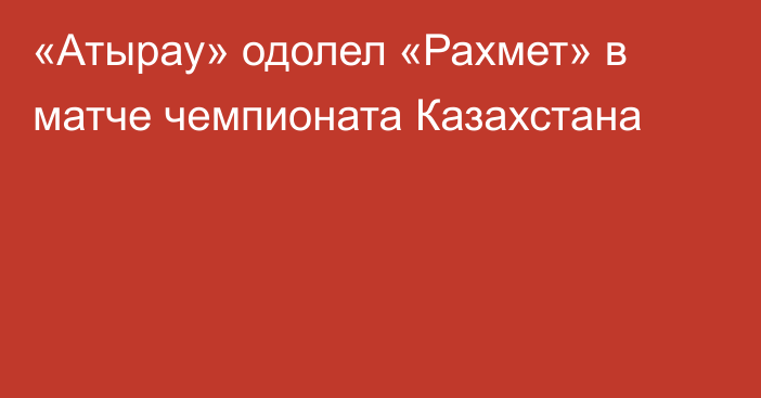 «Атырау» одолел «Рахмет» в матче чемпионата Казахстана