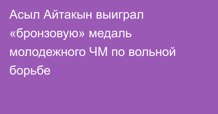 Асыл Айтакын выиграл «бронзовую» медаль молодежного ЧМ по вольной борьбе