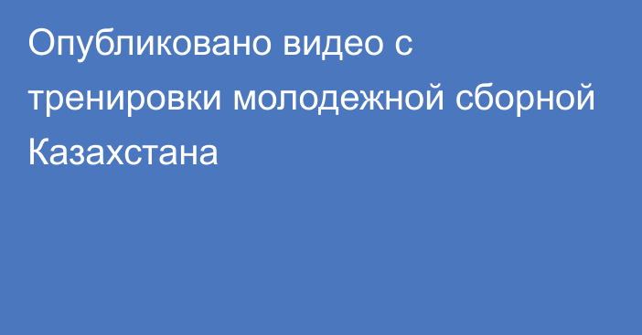 Опубликовано видео с тренировки молодежной сборной Казахстана