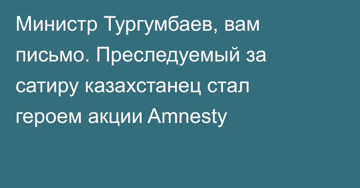 Министр Тургумбаев, вам письмо. Преследуемый за сатиру казахстанец стал героем акции Amnesty 