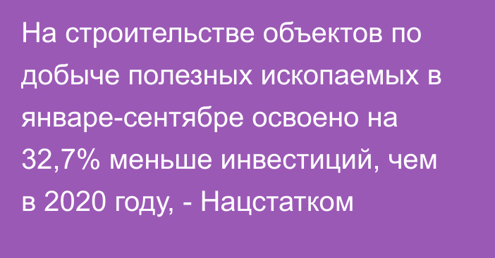 На строительстве объектов по добыче полезных ископаемых в январе-сентябре освоено на 32,7% меньше инвестиций, чем в 2020 году, - Нацстатком