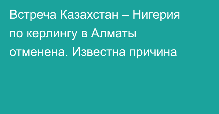 Встреча Казахстан – Нигерия по керлингу в Алматы отменена. Известна причина