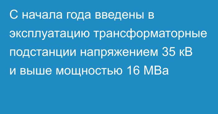 С начала года введены в эксплуатацию трансформаторные подстанции напряжением 35 кВ и выше мощностью 16 МВа