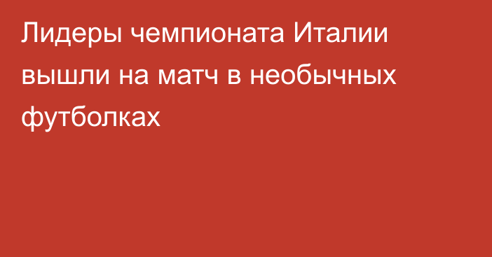 Лидеры чемпионата Италии вышли на матч в необычных футболках