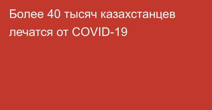 Более 40 тысяч казахстанцев лечатся от COVID-19