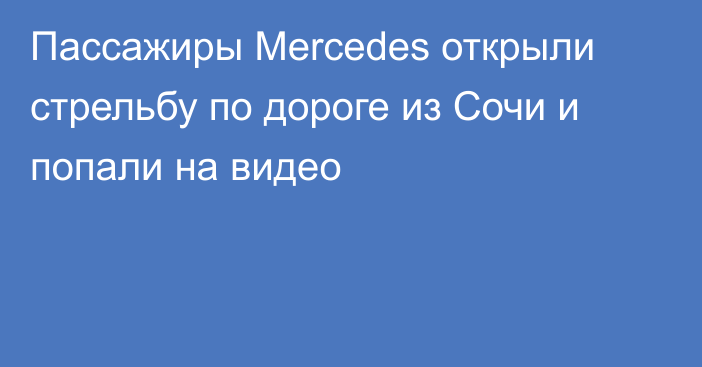 Пассажиры Mercedes открыли стрельбу по дороге из Сочи и попали на видео