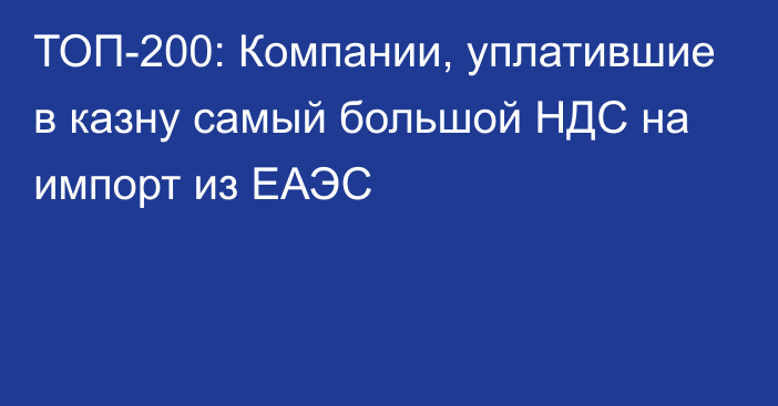 ТОП-200: Компании, уплатившие в казну самый большой НДС на импорт из ЕАЭС