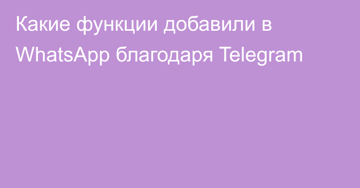 Какие функции добавили в WhatsApp благодаря Telegram