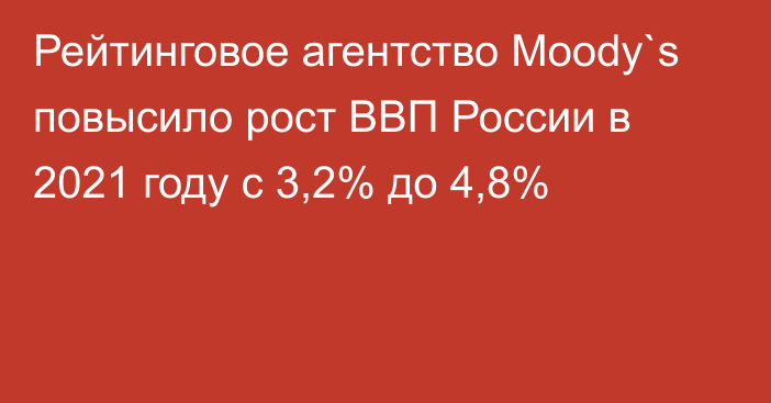 Рейтинговое агентство Moody`s повысило рост ВВП России в 2021 году с 3,2% до 4,8%
