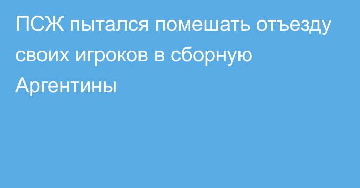 ПСЖ пытался помешать отъезду своих игроков в сборную Аргентины