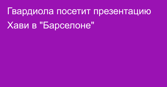 Гвардиола посетит презентацию Хави в 