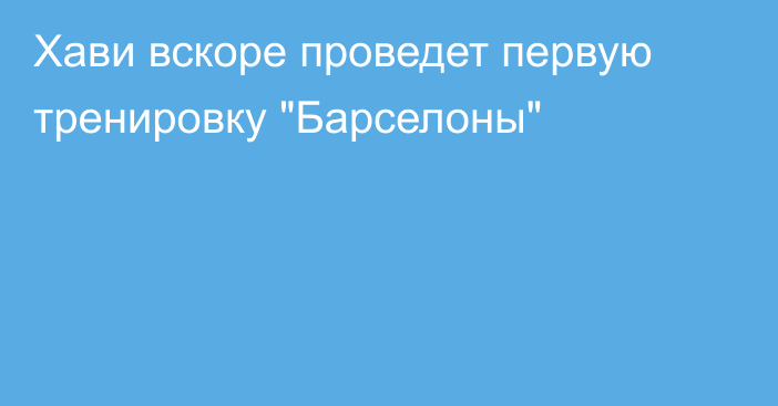 Хави вскоре проведет первую тренировку 