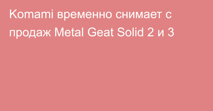 Komami временно снимает с продаж Metal Geat Solid 2 и 3