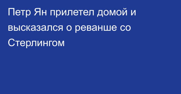 Петр Ян прилетел домой и высказался о реванше со Стерлингом