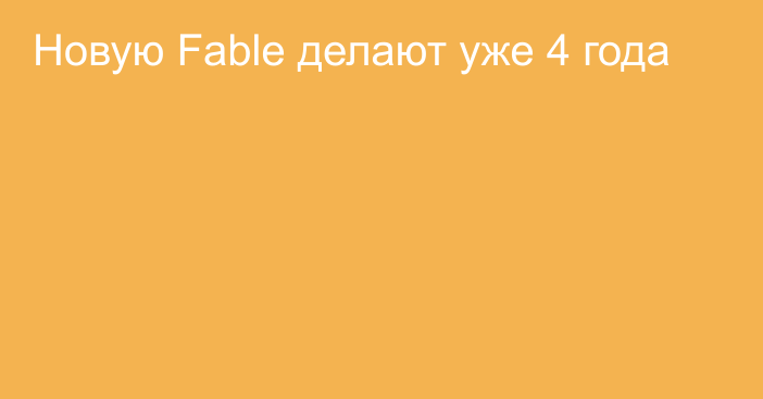 Новую Fable делают уже 4 года