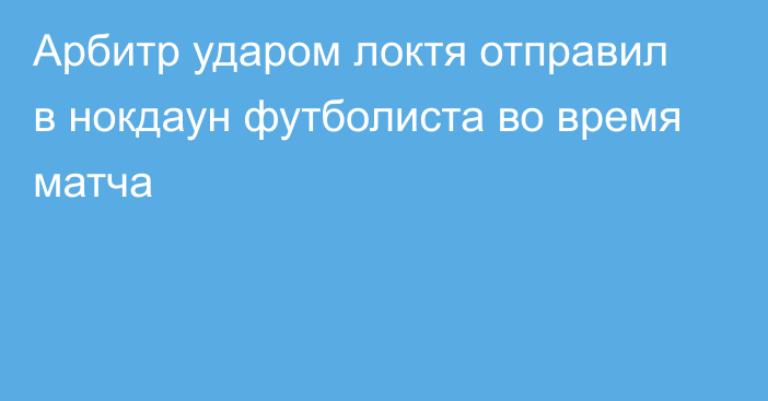 Арбитр ударом локтя отправил в нокдаун футболиста во время матча