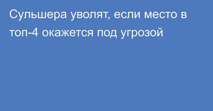 Сульшера уволят, если место в топ-4 окажется под угрозой