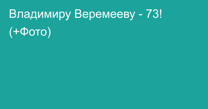 Владимиру Веремееву - 73! (+Фото)