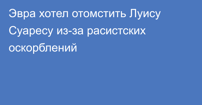 Эвра хотел отомстить Луису Суаресу из-за расистских оскорблений