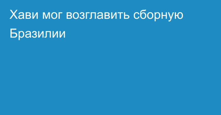 Хави мог возглавить сборную Бразилии