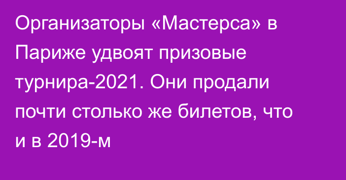 Организаторы «Мастерса» в Париже удвоят призовые турнира-2021. Они продали почти столько же билетов, что и в 2019-м