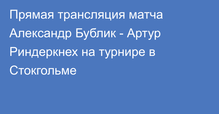 Прямая трансляция матча Александр Бублик - Артур Риндеркнех на турнире в Стокгольме