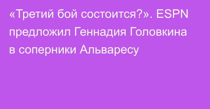 «Третий бой состоится?». ESPN предложил Геннадия Головкина в соперники Альваресу