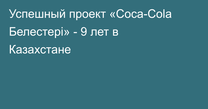 Успешный проект «Coca-Cola Белестерi» - 9 лет в Казахстане