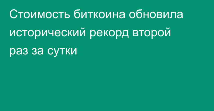 Стоимость биткоина обновила исторический рекорд второй раз за сутки