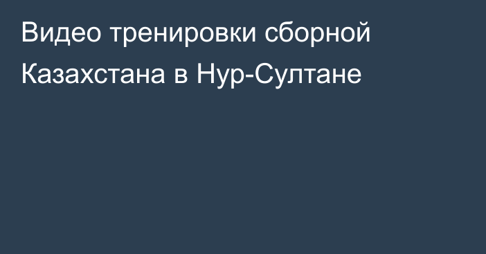 Видео тренировки сборной Казахстана в Нур-Султане