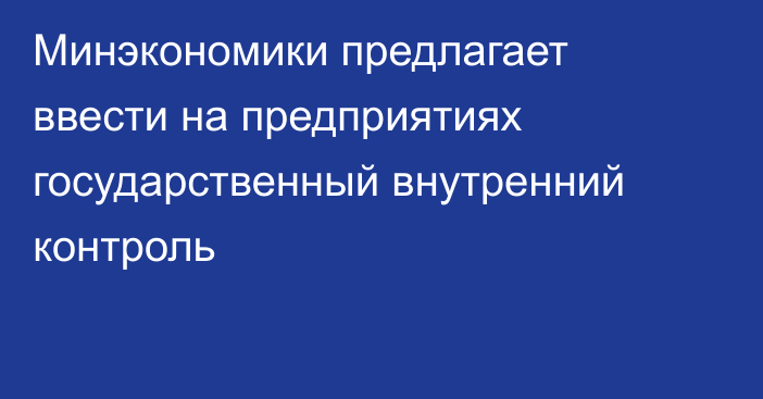 Минэкономики предлагает ввести  на предприятиях государственный внутренний контроль