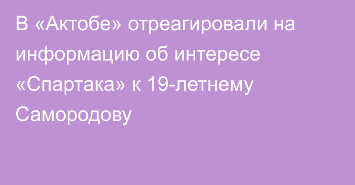 В «Актобе» отреагировали на информацию об интересе «Спартака» к 19-летнему Самородову