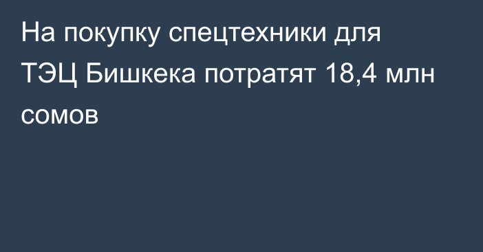 На покупку спецтехники для ТЭЦ Бишкека потратят 18,4 млн сомов
