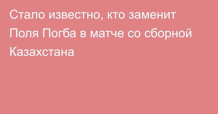 Стало известно, кто заменит Поля Погба в матче со сборной Казахстана