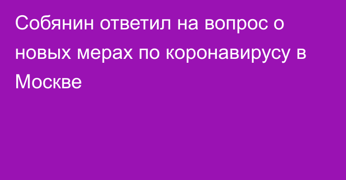 Собянин ответил на вопрос о новых мерах по коронавирусу в Москве