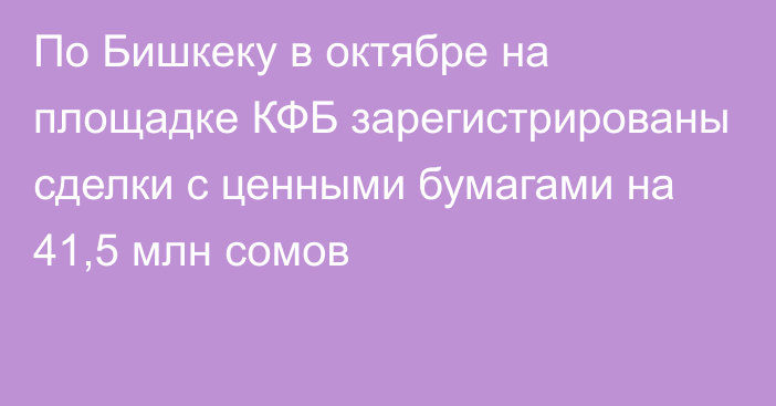 По Бишкеку в октябре на площадке КФБ зарегистрированы сделки с ценными бумагами на 41,5 млн сомов