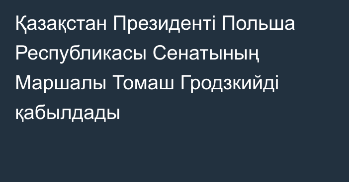 Қазақстан Президенті Польша Республикасы Сенатының Маршалы Томаш Гродзкийді қабылдады