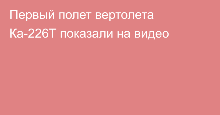 Первый полет вертолета Ка-226Т показали на видео