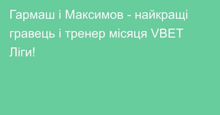 Гармаш і Максимов - найкращі гравець і тренер місяця VBET Ліги!