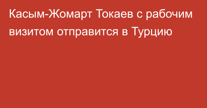 Касым-Жомарт Токаев с рабочим визитом отправится в Турцию
