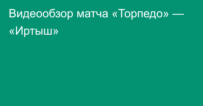 Видеообзор матча «Торпедо» — «Иртыш»