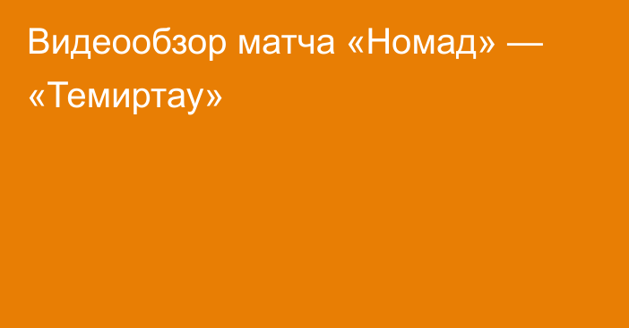 Видеообзор матча «Номад» — «Темиртау»