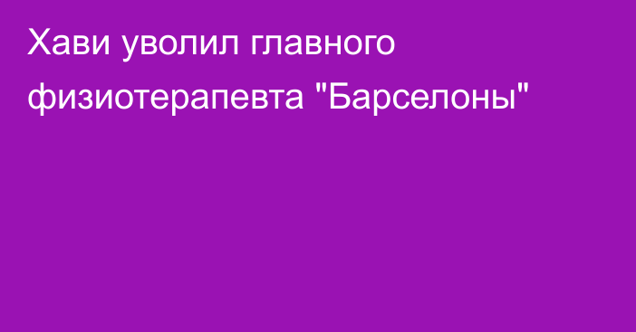 Хави уволил главного физиотерапевта 