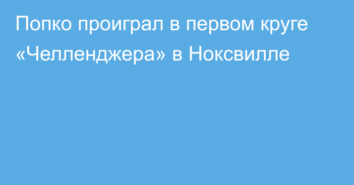 Попко проиграл в первом круге «Челленджера» в Ноксвилле