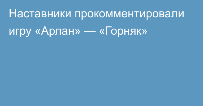 Наставники прокомментировали игру «Арлан» — «Горняк»