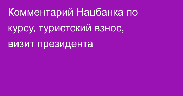 Комментарий Нацбанка по курсу, туристский взнос, визит президента