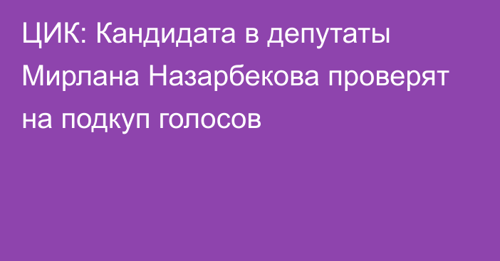 ЦИК: Кандидата в депутаты Мирлана Назарбекова проверят на подкуп голосов